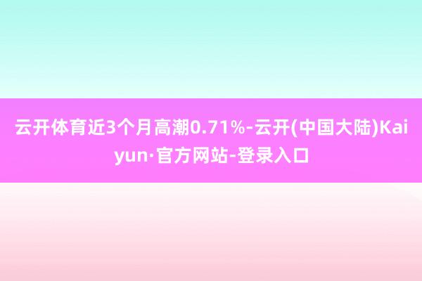 云开体育近3个月高潮0.71%-云开(中国大陆)Kaiyun·官方网站-登录入口