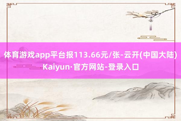体育游戏app平台报113.66元/张-云开(中国大陆)Kaiyun·官方网站-登录入口