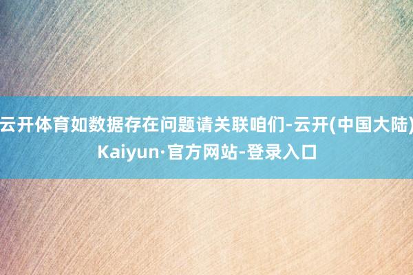 云开体育如数据存在问题请关联咱们-云开(中国大陆)Kaiyun·官方网站-登录入口