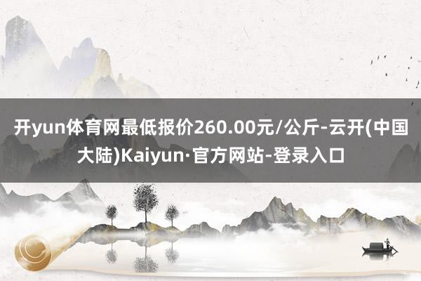 开yun体育网最低报价260.00元/公斤-云开(中国大陆)Kaiyun·官方网站-登录入口