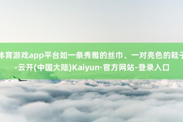 体育游戏app平台如一条秀雅的丝巾、一对亮色的鞋子-云开(中国大陆)Kaiyun·官方网站-登录入口