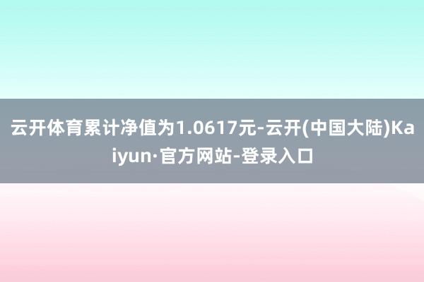 云开体育累计净值为1.0617元-云开(中国大陆)Kaiyun·官方网站-登录入口