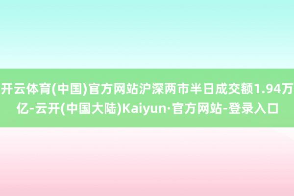 开云体育(中国)官方网站沪深两市半日成交额1.94万亿-云开(中国大陆)Kaiyun·官方网站-登录入口