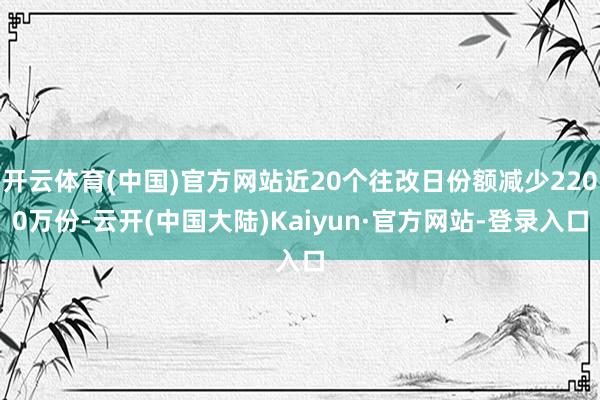 开云体育(中国)官方网站近20个往改日份额减少2200万份-云开(中国大陆)Kaiyun·官方网站-登录入口