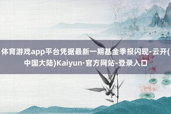 体育游戏app平台凭据最新一期基金季报闪现-云开(中国大陆)Kaiyun·官方网站-登录入口