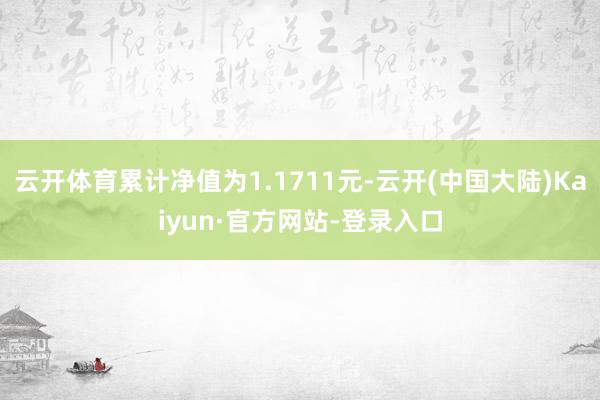 云开体育累计净值为1.1711元-云开(中国大陆)Kaiyun·官方网站-登录入口