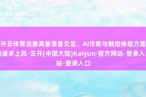 开云体育况兼具备语音交互、AI诈欺与触控体验方面的诸多上风-云开(中国大陆)Kaiyun·官方网站-登录入口
