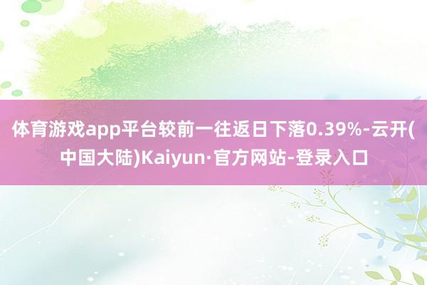 体育游戏app平台较前一往返日下落0.39%-云开(中国大陆)Kaiyun·官方网站-登录入口
