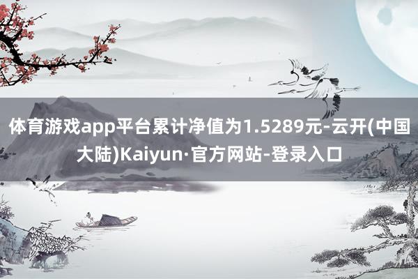 体育游戏app平台累计净值为1.5289元-云开(中国大陆)Kaiyun·官方网站-登录入口