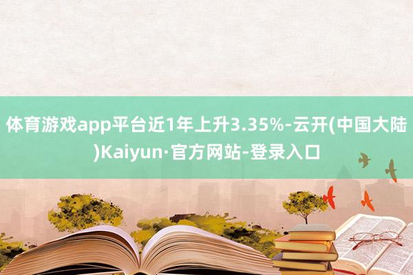 体育游戏app平台近1年上升3.35%-云开(中国大陆)Kaiyun·官方网站-登录入口