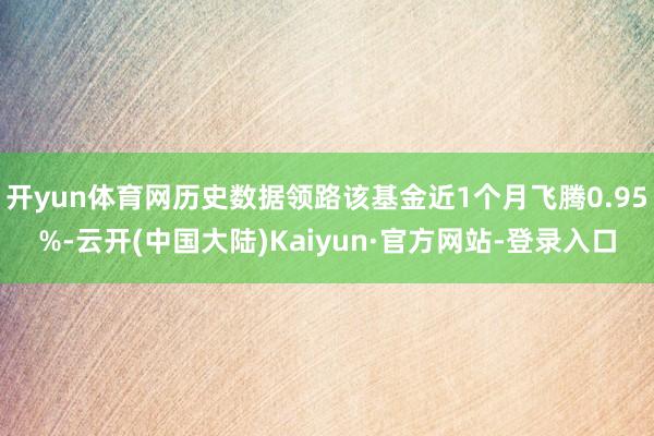 开yun体育网历史数据领路该基金近1个月飞腾0.95%-云开(中国大陆)Kaiyun·官方网站-登录入口