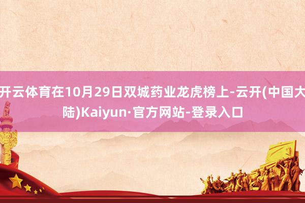 开云体育在10月29日双城药业龙虎榜上-云开(中国大陆)Kaiyun·官方网站-登录入口