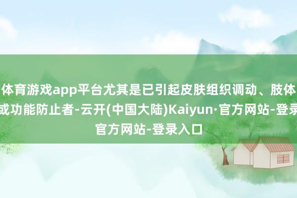 体育游戏app平台尤其是已引起皮肤组织调动、肢体无理或功能防止者-云开(中国大陆)Kaiyun·官方网站-登录入口