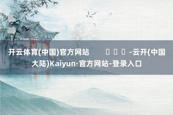 开云体育(中国)官方网站        			-云开(中国大陆)Kaiyun·官方网站-登录入口