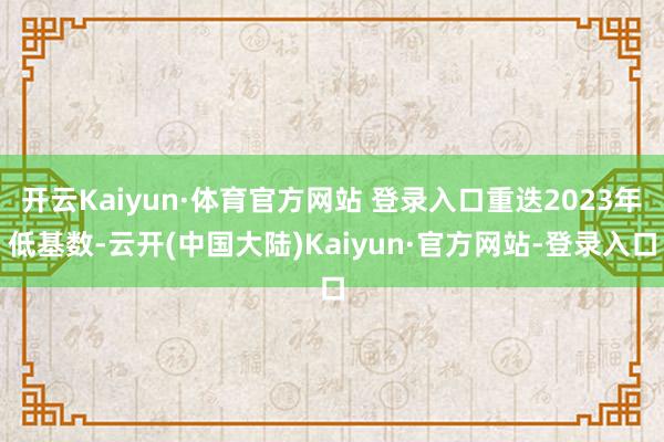 开云Kaiyun·体育官方网站 登录入口重迭2023年低基数-云开(中国大陆)Kaiyun·官方网站-登录入口