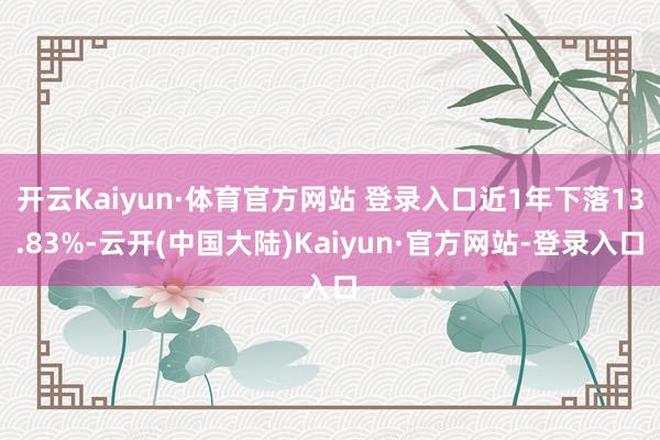 开云Kaiyun·体育官方网站 登录入口近1年下落13.83%-云开(中国大陆)Kaiyun·官方网站-登录入口