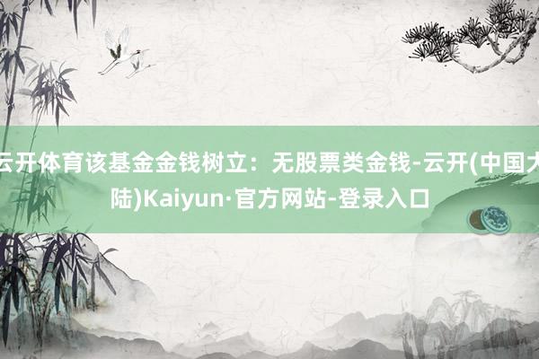 云开体育该基金金钱树立：无股票类金钱-云开(中国大陆)Kaiyun·官方网站-登录入口