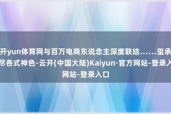 开yun体育网与百万电商东说念主深度联结……玺承用尽各式神色-云开(中国大陆)Kaiyun·官方网站-登录入口