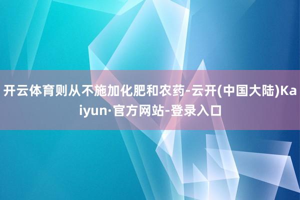 开云体育则从不施加化肥和农药-云开(中国大陆)Kaiyun·官方网站-登录入口