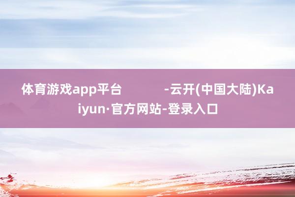 体育游戏app平台            -云开(中国大陆)Kaiyun·官方网站-登录入口