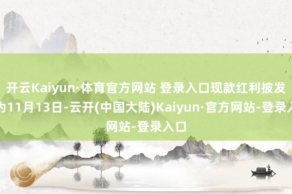 开云Kaiyun·体育官方网站 登录入口现款红利披发日为11月13日-云开(中国大陆)Kaiyun·官方网站-登录入口