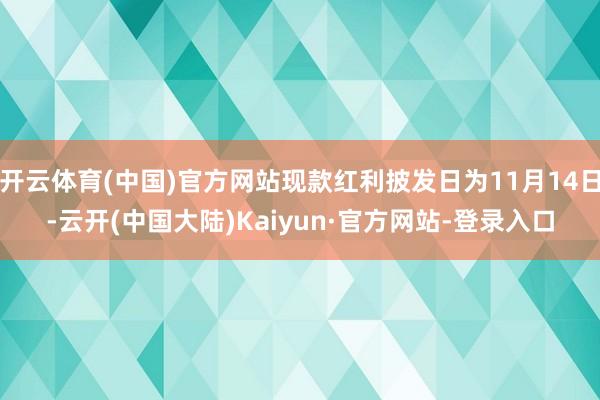 开云体育(中国)官方网站现款红利披发日为11月14日-云开(中国大陆)Kaiyun·官方网站-登录入口