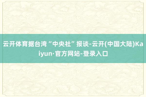 云开体育 据台湾“中央社”报谈-云开(中国大陆)Kaiyun·官方网站-登录入口