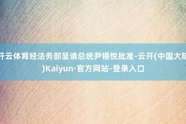 开云体育经法务部呈请总统尹锡悦批准-云开(中国大陆)Kaiyun·官方网站-登录入口