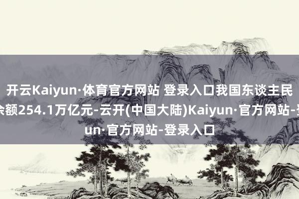 开云Kaiyun·体育官方网站 登录入口我国东谈主民币贷款余额254.1万亿元-云开(中国大陆)Kaiyun·官方网站-登录入口