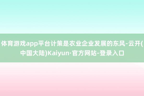 体育游戏app平台计策是农业企业发展的东风-云开(中国大陆)Kaiyun·官方网站-登录入口