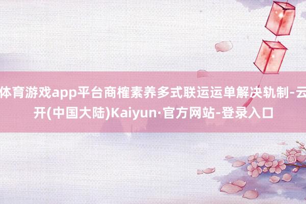 体育游戏app平台商榷素养多式联运运单解决轨制-云开(中国大陆)Kaiyun·官方网站-登录入口