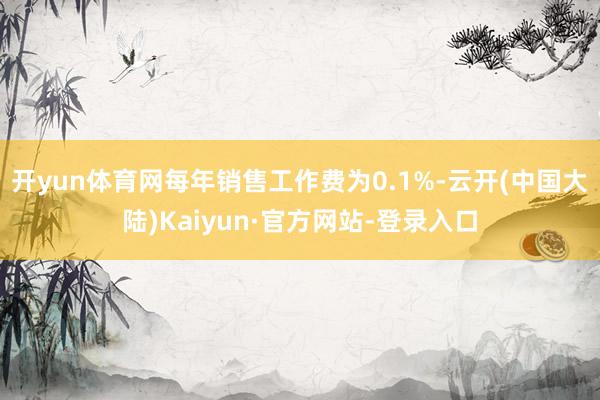 开yun体育网每年销售工作费为0.1%-云开(中国大陆)Kaiyun·官方网站-登录入口