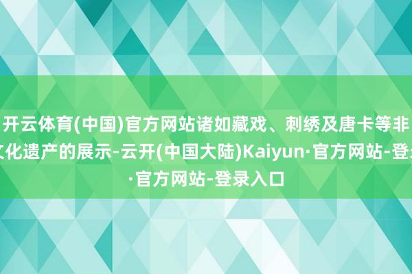 开云体育(中国)官方网站诸如藏戏、刺绣及唐卡等非物资文化遗产的展示-云开(中国大陆)Kaiyun·官方网站-登录入口