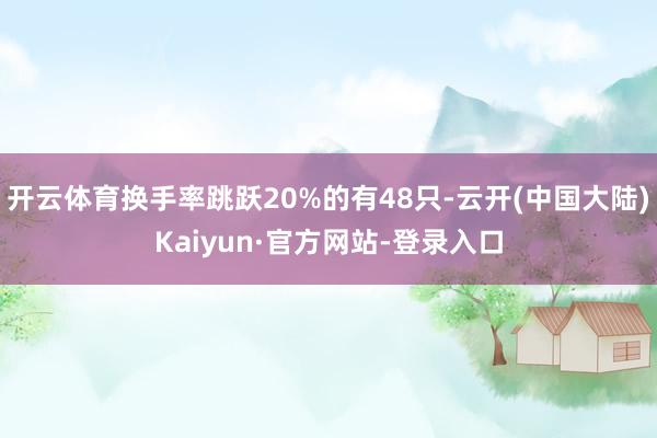 开云体育换手率跳跃20%的有48只-云开(中国大陆)Kaiyun·官方网站-登录入口