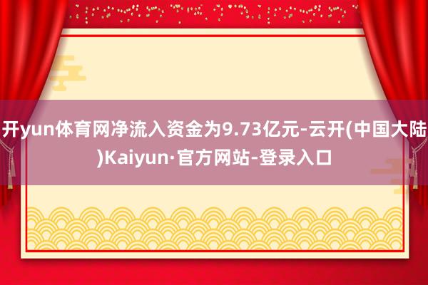 开yun体育网净流入资金为9.73亿元-云开(中国大陆)Kaiyun·官方网站-登录入口