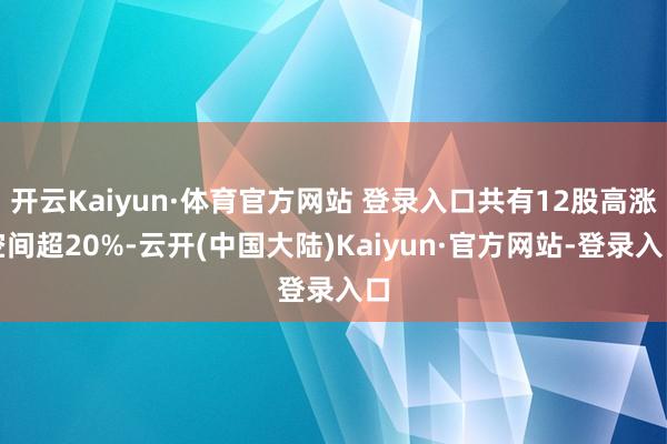 开云Kaiyun·体育官方网站 登录入口共有12股高涨空间超20%-云开(中国大陆)Kaiyun·官方网站-登录入口