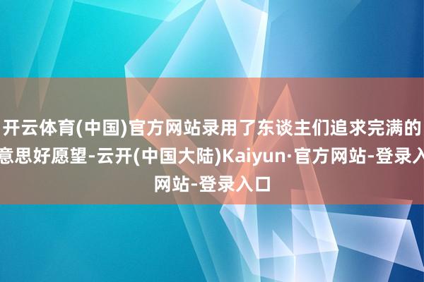 开云体育(中国)官方网站录用了东谈主们追求完满的好意思好愿望-云开(中国大陆)Kaiyun·官方网站-登录入口