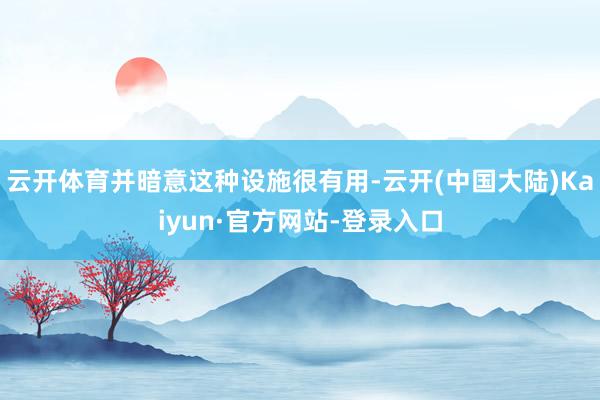 云开体育并暗意这种设施很有用-云开(中国大陆)Kaiyun·官方网站-登录入口