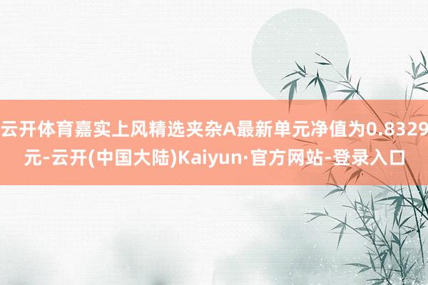 云开体育嘉实上风精选夹杂A最新单元净值为0.8329元-云开(中国大陆)Kaiyun·官方网站-登录入口