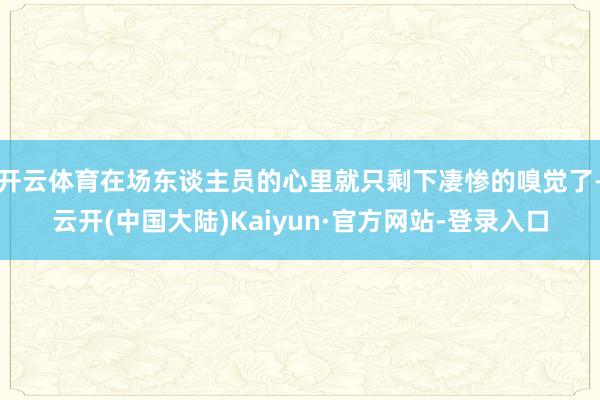开云体育在场东谈主员的心里就只剩下凄惨的嗅觉了-云开(中国大陆)Kaiyun·官方网站-登录入口