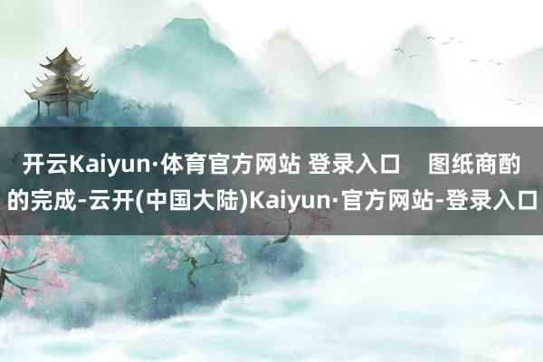 开云Kaiyun·体育官方网站 登录入口    图纸商酌的完成-云开(中国大陆)Kaiyun·官方网站-登录入口