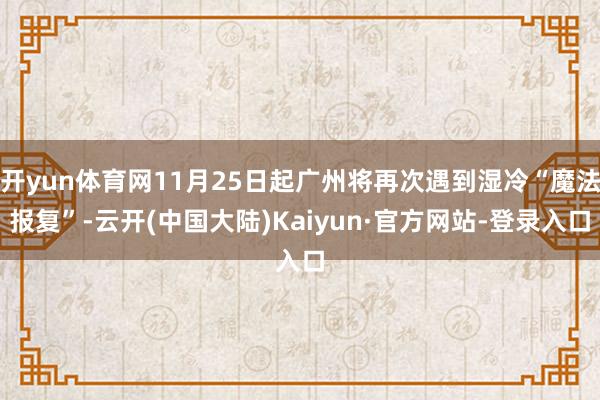 开yun体育网11月25日起广州将再次遇到湿冷“魔法报复”-云开(中国大陆)Kaiyun·官方网站-登录入口