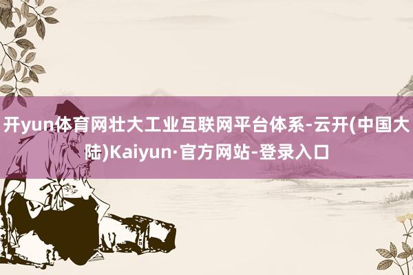 开yun体育网壮大工业互联网平台体系-云开(中国大陆)Kaiyun·官方网站-登录入口