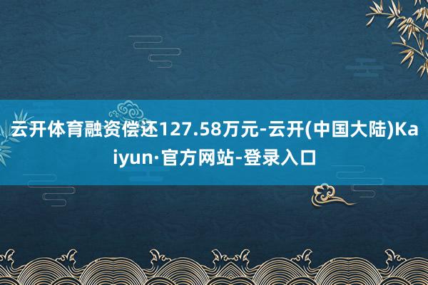 云开体育融资偿还127.58万元-云开(中国大陆)Kaiyun·官方网站-登录入口