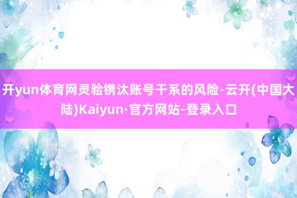 开yun体育网灵验镌汰账号干系的风险-云开(中国大陆)Kaiyun·官方网站-登录入口