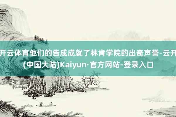 开云体育他们的告成成就了林肯学院的出奇声誉-云开(中国大陆)Kaiyun·官方网站-登录入口