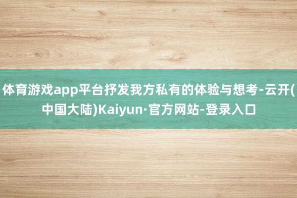 体育游戏app平台抒发我方私有的体验与想考-云开(中国大陆)Kaiyun·官方网站-登录入口