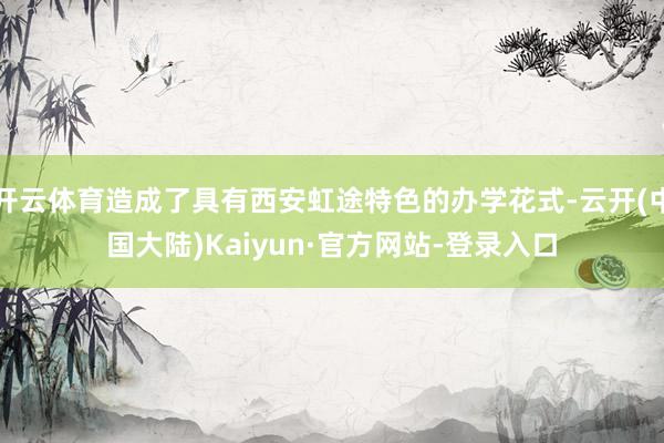 开云体育造成了具有西安虹途特色的办学花式-云开(中国大陆)Kaiyun·官方网站-登录入口