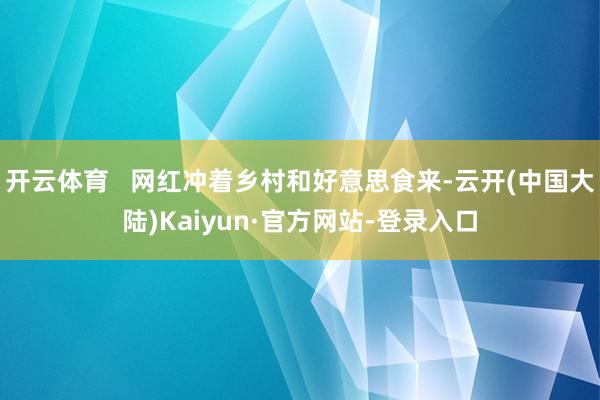 开云体育   网红冲着乡村和好意思食来-云开(中国大陆)Kaiyun·官方网站-登录入口
