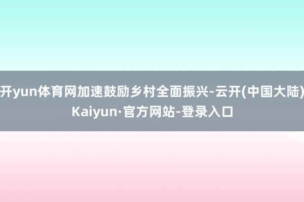 开yun体育网加速鼓励乡村全面振兴-云开(中国大陆)Kaiyun·官方网站-登录入口